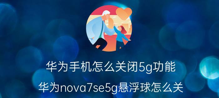 华为手机怎么关闭5g功能 华为nova7se5g悬浮球怎么关？